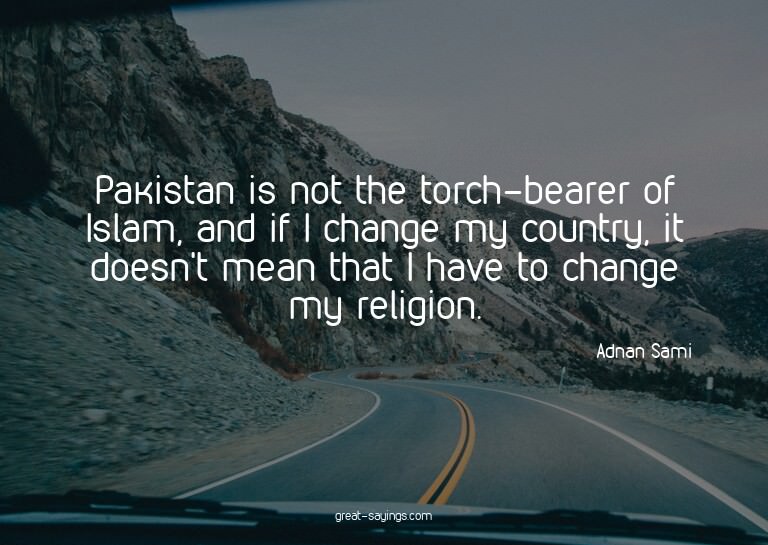 Pakistan is not the torch-bearer of Islam, and if I cha