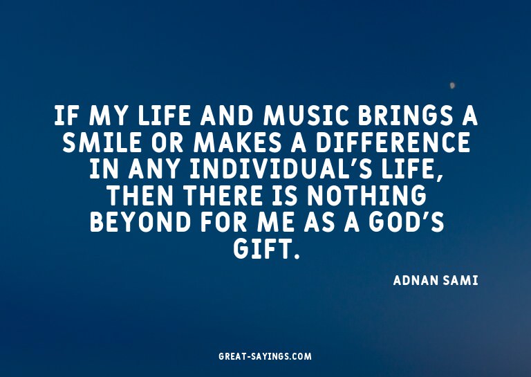 If my life and music brings a smile or makes a differen