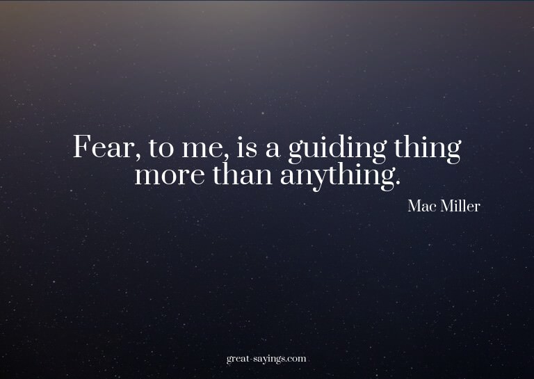 Fear, to me, is a guiding thing more than anything.

