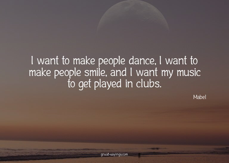 I want to make people dance, I want to make people smil