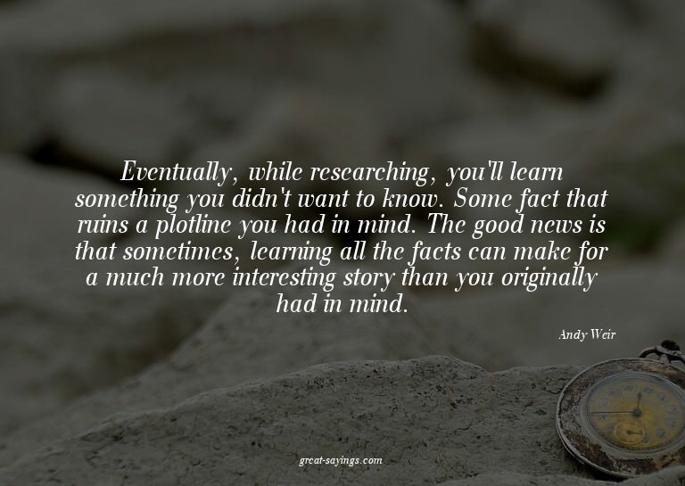 Eventually, while researching, you'll learn something y