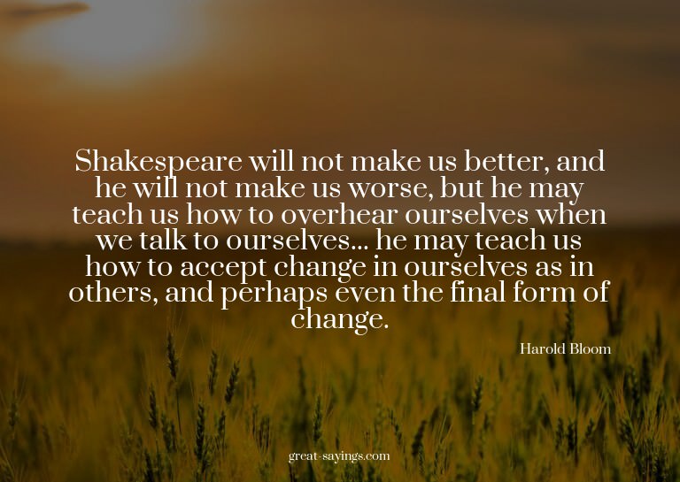 Shakespeare will not make us better, and he will not ma
