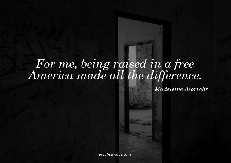 For me, being raised in a free America made all the dif