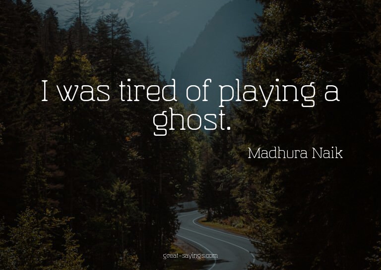 I was tired of playing a ghost.

