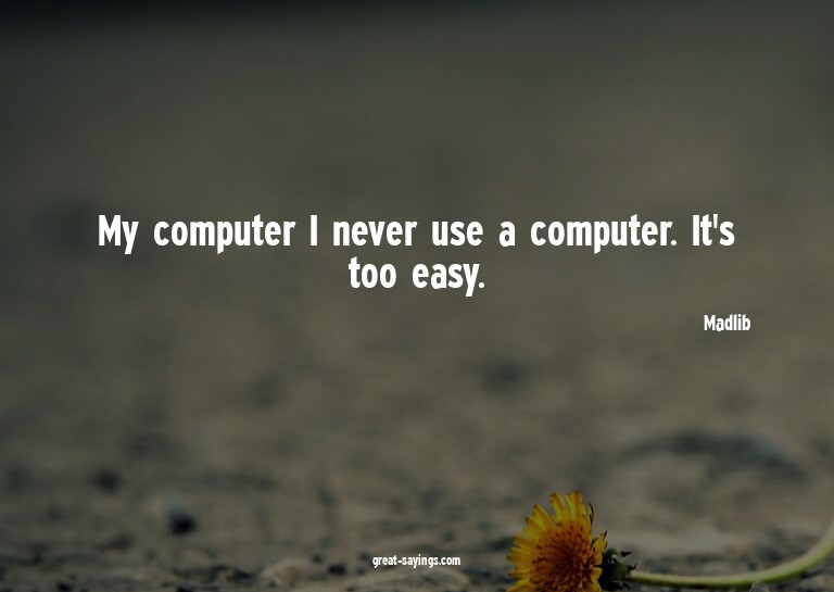 My computer? I never use a computer. It's too easy.

