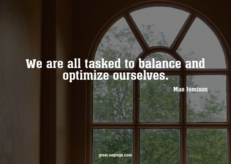 We are all tasked to balance and optimize ourselves.

