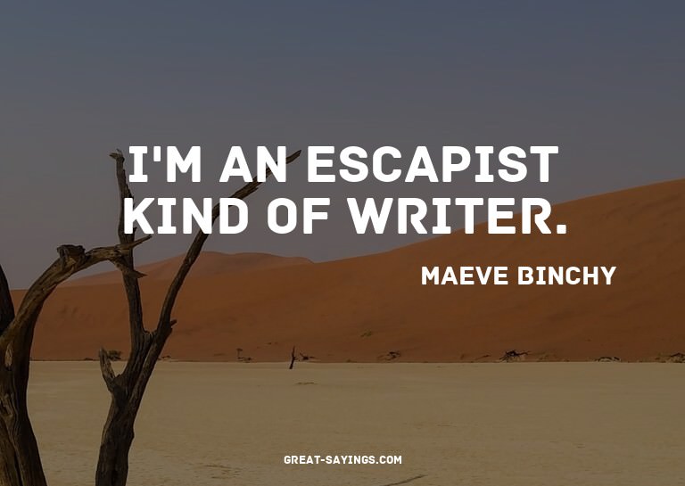 I'm an escapist kind of writer.

