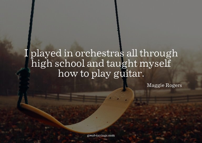 I played in orchestras all through high school and taug