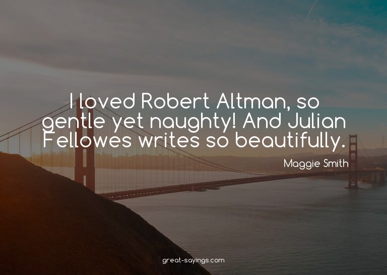 I loved Robert Altman, so gentle yet naughty! And Julia
