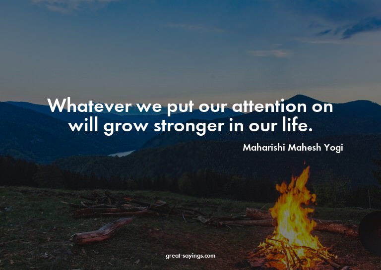 Whatever we put our attention on will grow stronger in