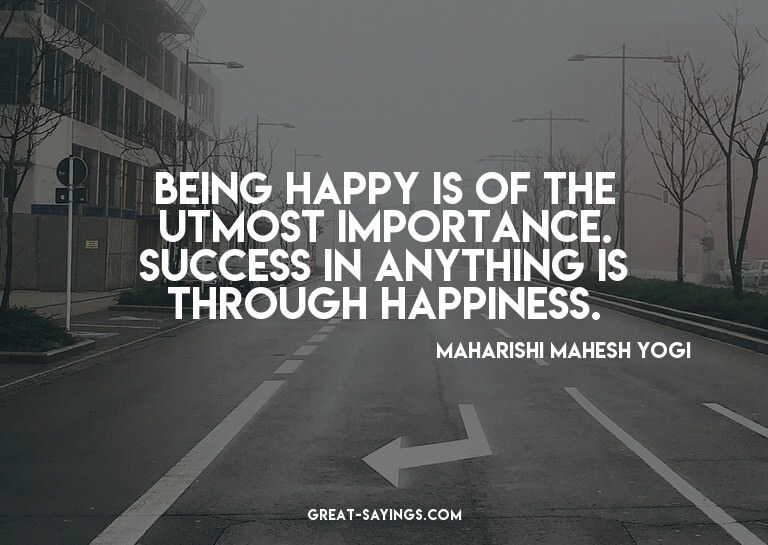 Being happy is of the utmost importance. Success in any