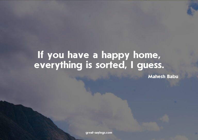 If you have a happy home, everything is sorted, I guess
