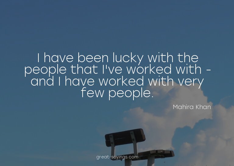 I have been lucky with the people that I've worked with