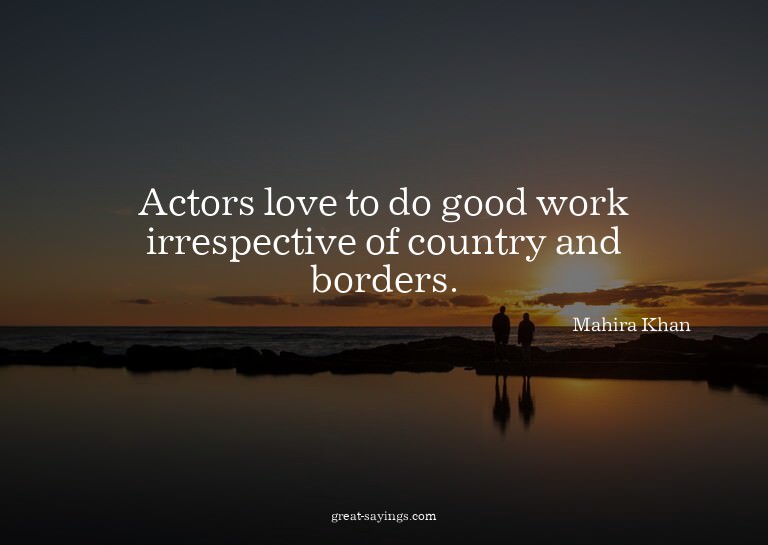Actors love to do good work irrespective of country and