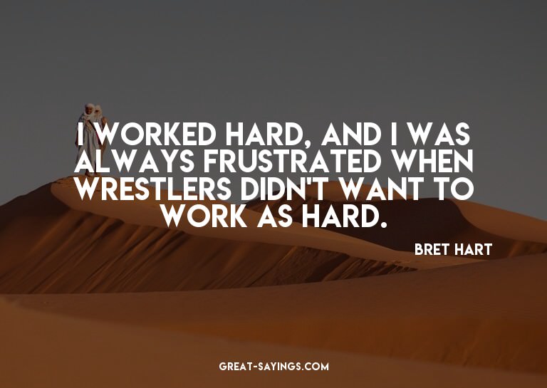 I worked hard, and I was always frustrated when wrestle