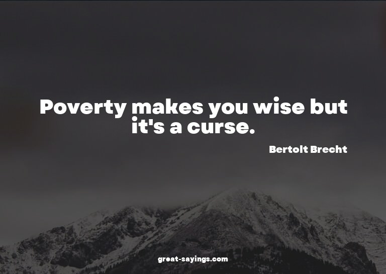 Poverty makes you wise but it's a curse.

