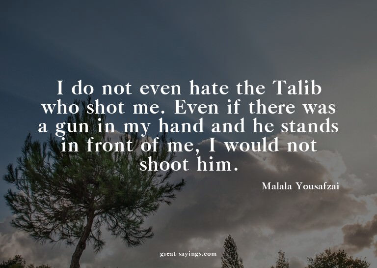 I do not even hate the Talib who shot me. Even if there