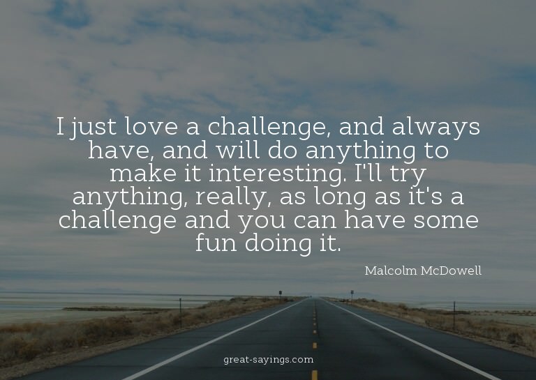 I just love a challenge, and always have, and will do a