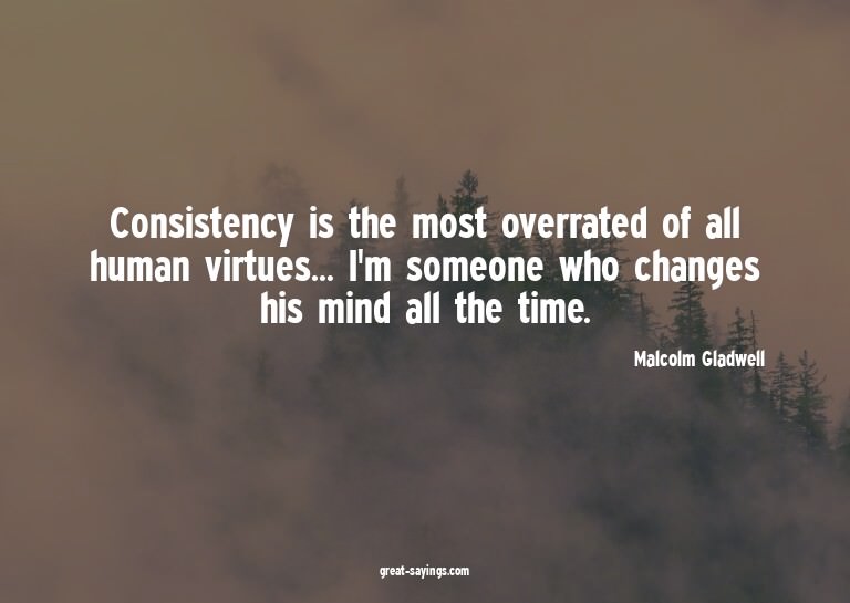 Consistency is the most overrated of all human virtues.