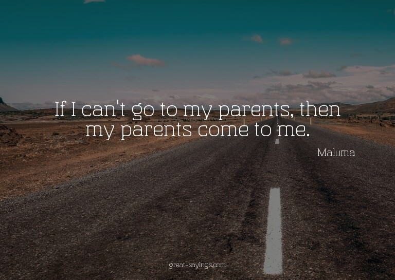 If I can't go to my parents, then my parents come to me