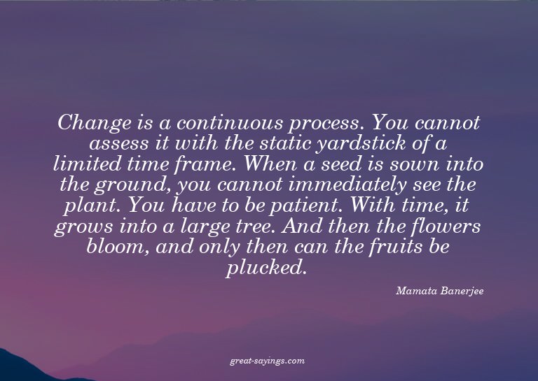 Change is a continuous process. You cannot assess it wi