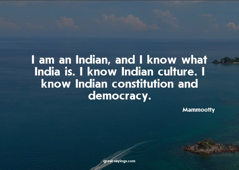 I am an Indian, and I know what India is. I know Indian