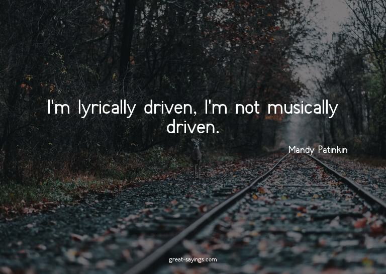 I'm lyrically driven, I'm not musically driven.

