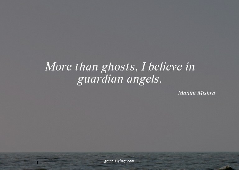 More than ghosts, I believe in guardian angels.

