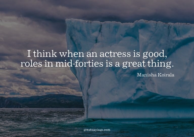 I think when an actress is good, roles in mid-forties i