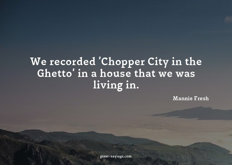 We recorded 'Chopper City in the Ghetto' in a house tha