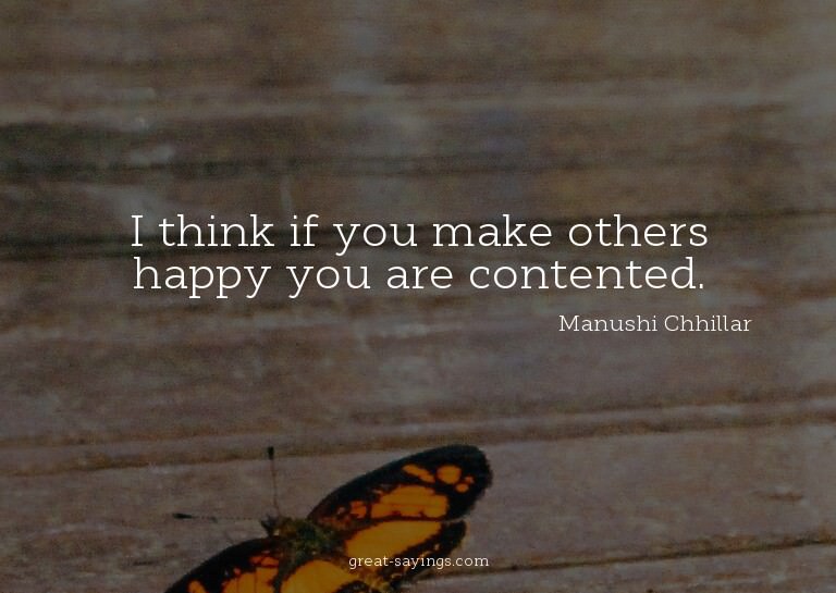 I think if you make others happy you are contented.

