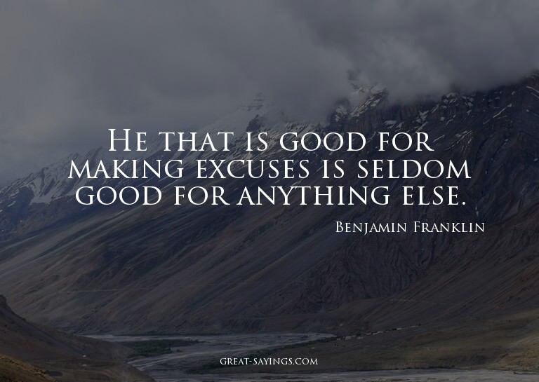 He that is good for making excuses is seldom good for a