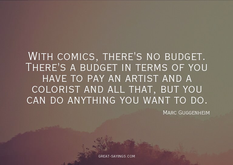 With comics, there's no budget. There's a budget in ter