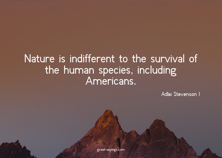 Nature is indifferent to the survival of the human spec