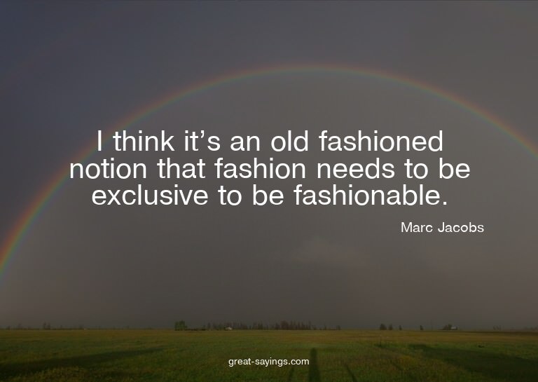 I think it's an old fashioned notion that fashion needs