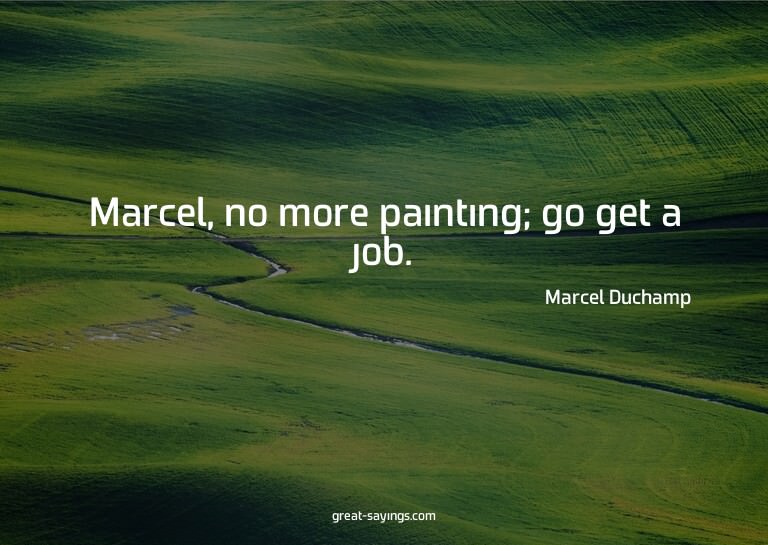 Marcel, no more painting; go get a job.

