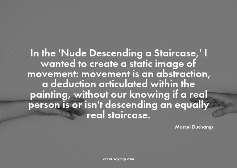 In the 'Nude Descending a Staircase,' I wanted to creat