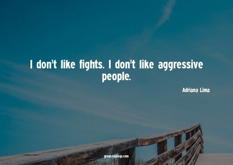 I don't like fights. I don't like aggressive people.

