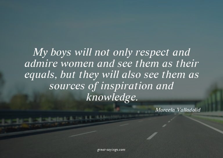 My boys will not only respect and admire women and see