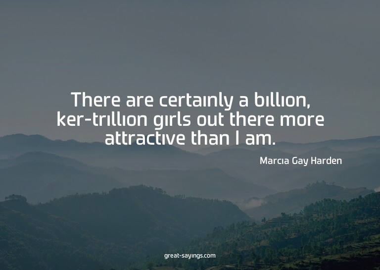There are certainly a billion, ker-trillion girls out t