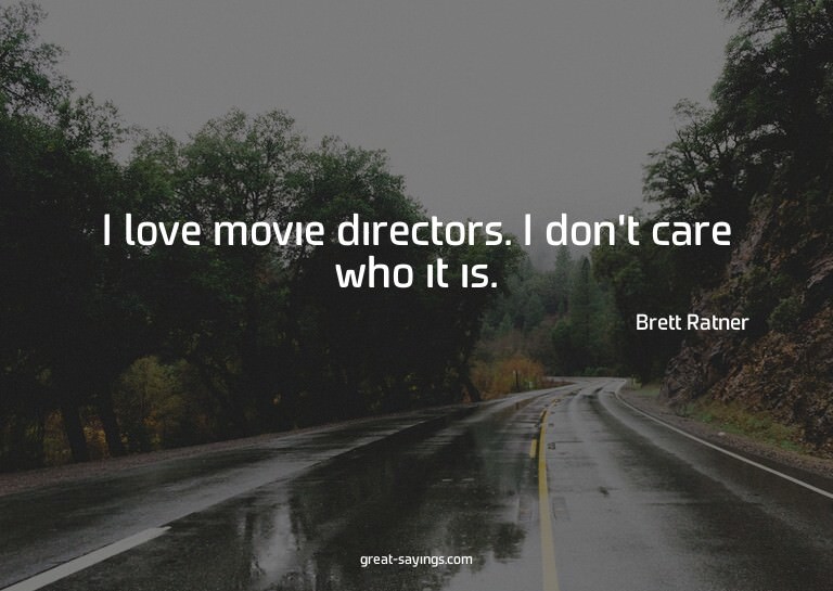 I love movie directors. I don't care who it is.

