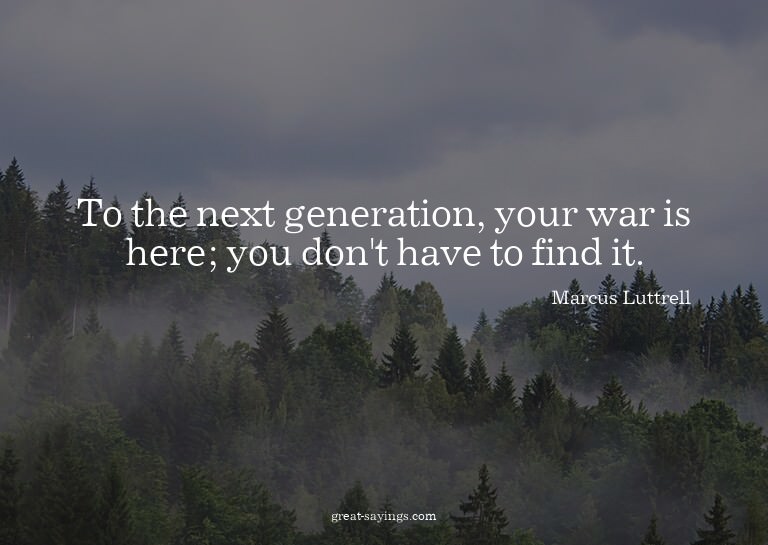 To the next generation, your war is here; you don't hav