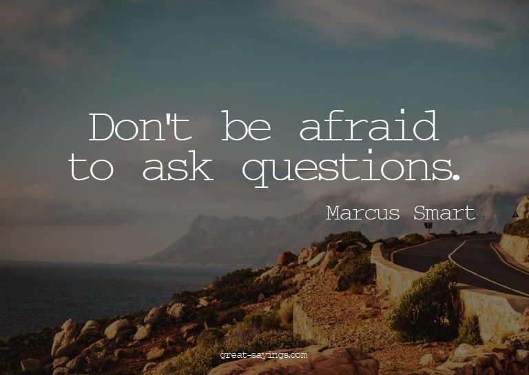 Don't be afraid to ask questions.

