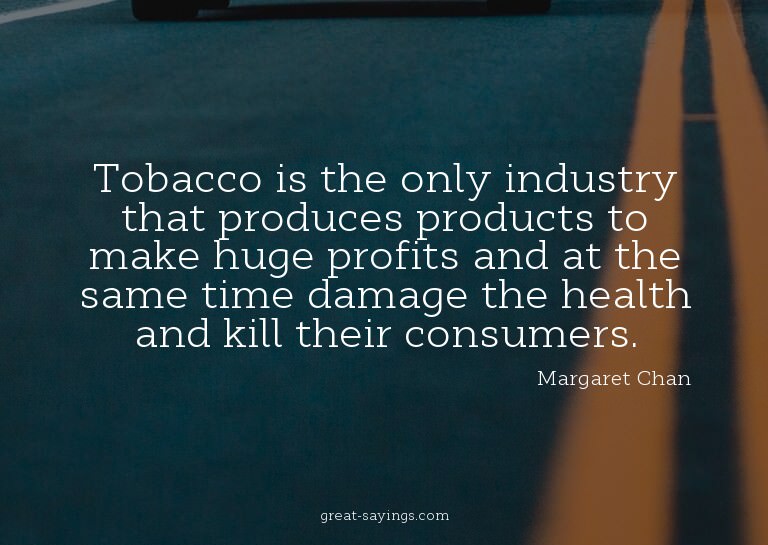 Tobacco is the only industry that produces products to