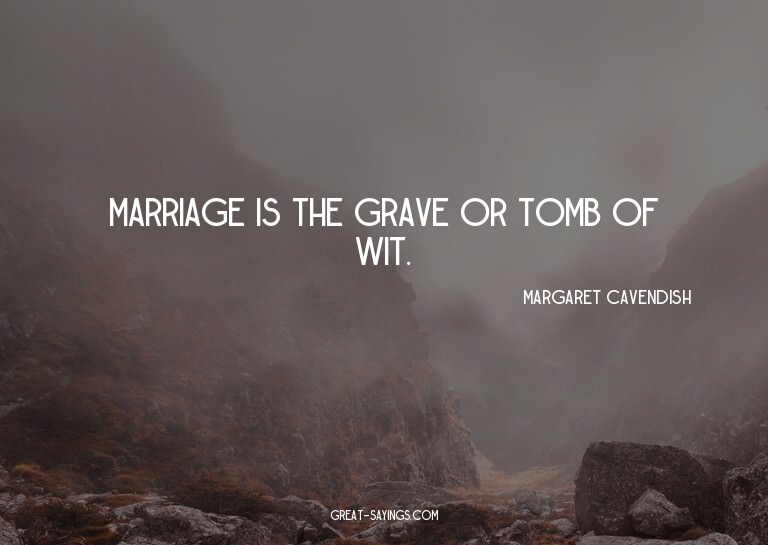 Marriage is the grave or tomb of wit.

