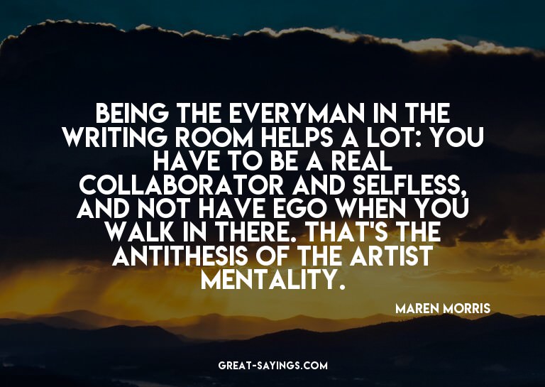 Being the everyman in the writing room helps a lot: you