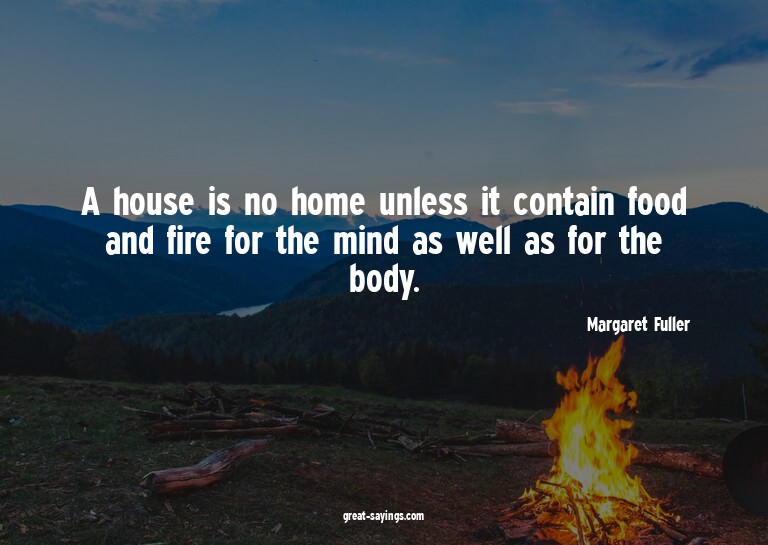 A house is no home unless it contain food and fire for