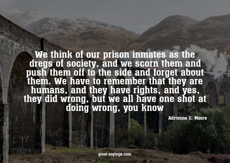 We think of our prison inmates as the dregs of society,