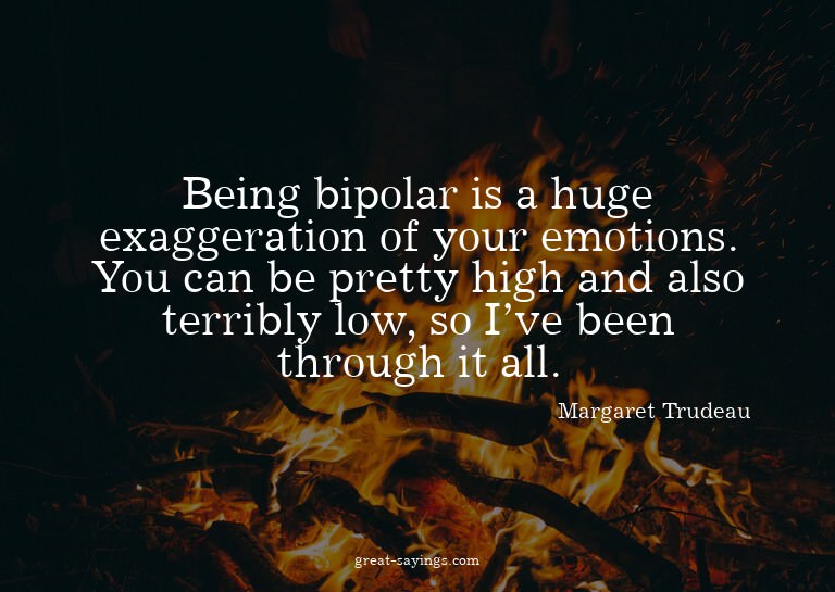 Being bipolar is a huge exaggeration of your emotions.