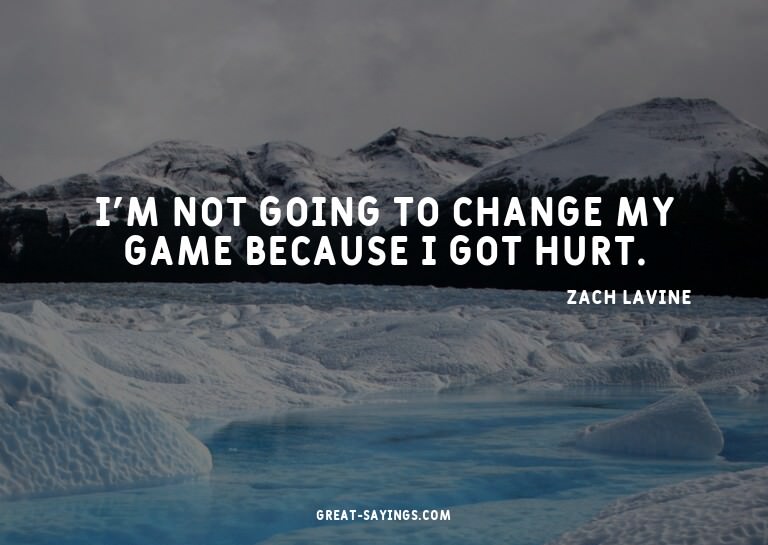 I'm not going to change my game because I got hurt.

